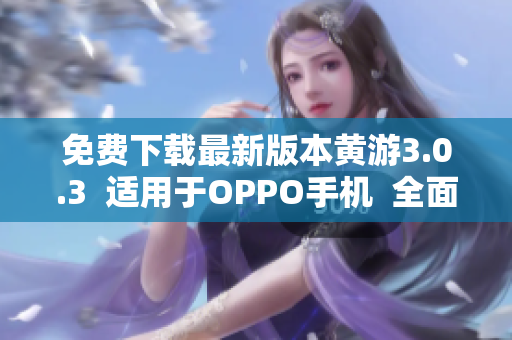 免費(fèi)下載最新版本黃游3.0.3  適用于OPPO手機(jī)  全面升級(jí)更新