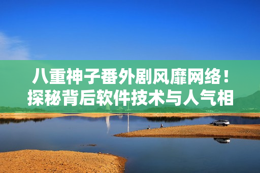 八重神子番外劇風(fēng)靡網(wǎng)絡(luò)！探秘背后軟件技術(shù)與人氣相輔相成的奧秘