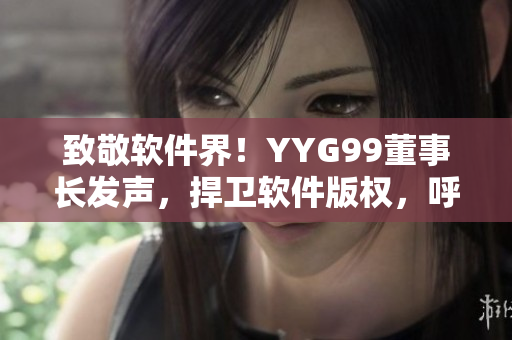 致敬軟件界！YYG99董事長(zhǎng)發(fā)聲，捍衛(wèi)軟件版權(quán)，呼吁加強(qiáng)監(jiān)管
