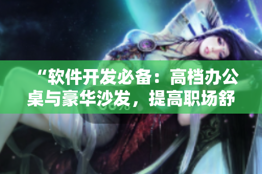 “軟件開發(fā)必備：高檔辦公桌與豪華沙發(fā)，提高職場(chǎng)舒適度與工作效率”
