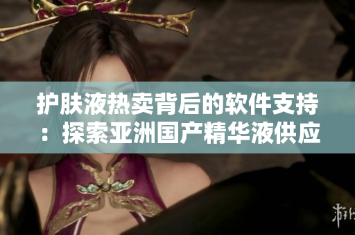 護(hù)膚液熱賣背后的軟件支持：探索亞洲國(guó)產(chǎn)精華液供應(yīng)鏈技術(shù)