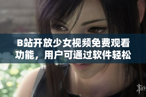 B站開(kāi)放少女視頻免費(fèi)觀看功能，用戶可通過(guò)軟件輕松暢享