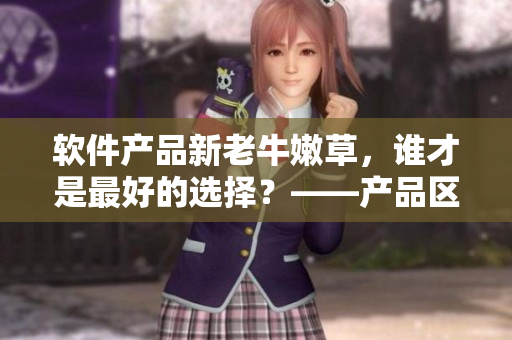 軟件產(chǎn)品新老牛嫩草，誰才是最好的選擇？——產(chǎn)品區(qū)別與比較
