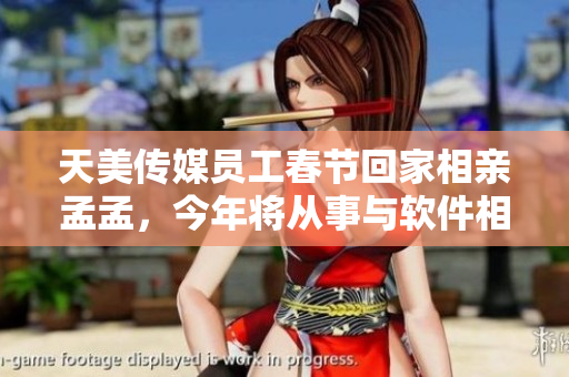天美傳媒員工春節(jié)回家相親孟孟，今年將從事與軟件相關(guān)的新工作！