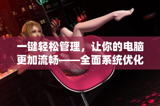 一鍵輕松管理，讓你的電腦更加流暢——全面系統(tǒng)優(yōu)化軟件推薦