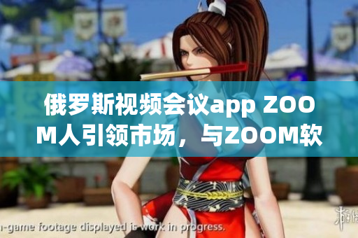 俄羅斯視頻會(huì)議app ZOOM人引領(lǐng)市場(chǎng)，與ZOOM軟件共享用戶體驗(yàn)