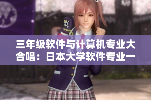 三年級(jí)軟件與計(jì)算機(jī)專業(yè)大合唱：日本大學(xué)軟件專業(yè)一二三年級(jí)同時(shí)開(kāi)課