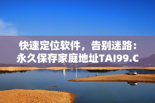 快速定位軟件，告別迷路：永久保存家庭地址TAI99.CC