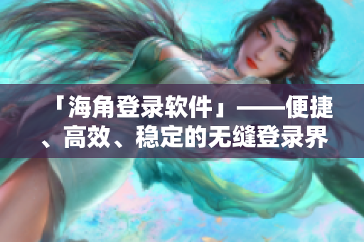 「海角登錄軟件」——便捷、高效、穩(wěn)定的無縫登錄界面