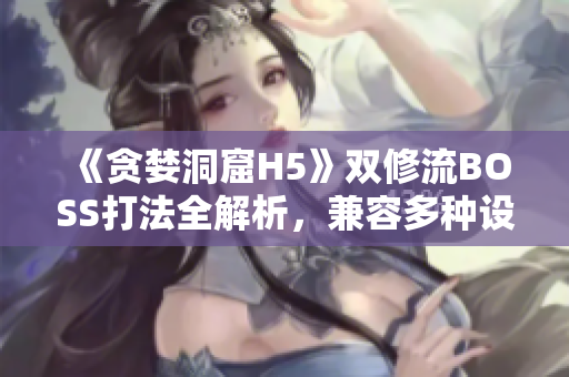 《貪婪洞窟H5》雙修流BOSS打法全解析，兼容多種設(shè)備平臺(tái)。
