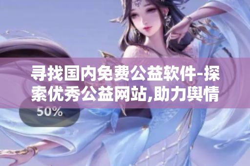 尋找國(guó)內(nèi)免費(fèi)公益軟件-探索優(yōu)秀公益網(wǎng)站,助力輿情分析工作