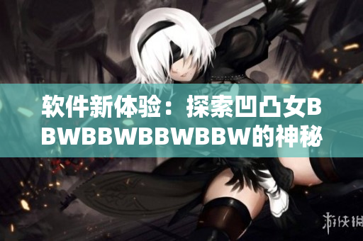 軟件新體驗：探索凹凸女BBWBBWBBWBBW的神秘魅力