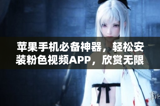 蘋果手機必備神器，輕松安裝粉色視頻APP，欣賞無限精彩視頻！