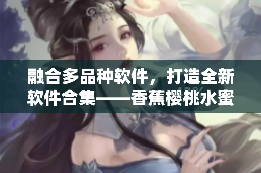 融合多品種軟件，打造全新軟件合集——香蕉櫻桃水蜜桃獼猴桃菠蘿