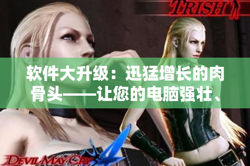軟件大升級：迅猛增長的肉骨頭——讓您的電腦強壯、增重、增加食欲！