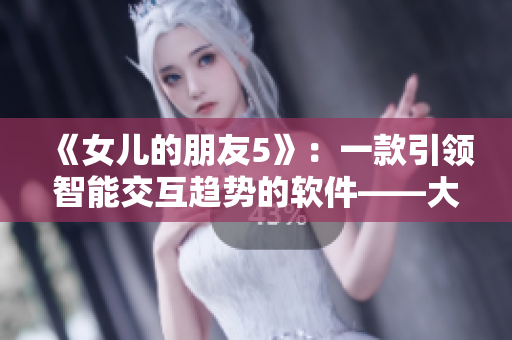 《女兒的朋友5》：一款引領(lǐng)智能交互趨勢的軟件——大熱晉通話