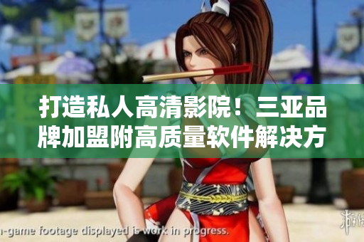 打造私人高清影院！三亞品牌加盟附高質(zhì)量軟件解決方案