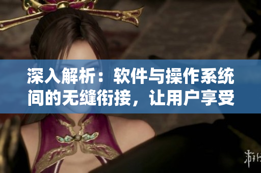 深入解析：軟件與操作系統(tǒng)間的無(wú)縫銜接，讓用戶享受無(wú)間斷的互動(dòng)體驗(yàn)
