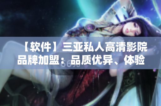 【軟件】三亞私人高清影院品牌加盟：品質(zhì)優(yōu)異、體驗升級！
