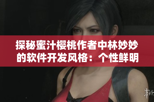探秘蜜汁櫻桃作者中林妙妙的軟件開發(fā)風(fēng)格：個(gè)性鮮明待發(fā)掘
