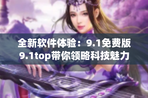 全新軟件體驗：9.1免費版9.1top帶你領略科技魅力