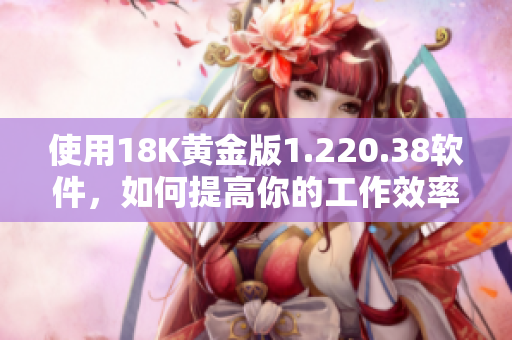 使用18K黃金版1.220.38軟件，如何提高你的工作效率？