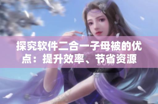 探究軟件二合一子母被的優(yōu)點：提升效率、節(jié)省資源