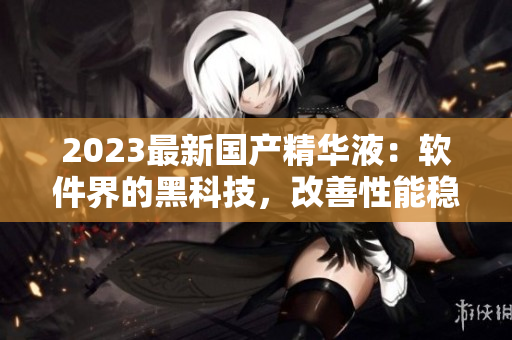 2023最新國產(chǎn)精華液：軟件界的黑科技，改善性能穩(wěn)定性
