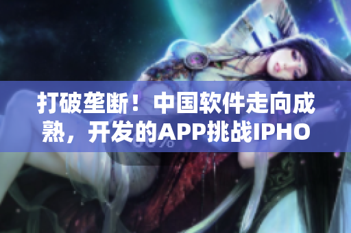 打破壟斷！中國軟件走向成熟，開發(fā)的APP挑戰(zhàn)IPHONE
