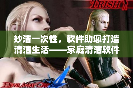 妙潔一次性，軟件助您打造清潔生活——家庭清潔軟件全分析