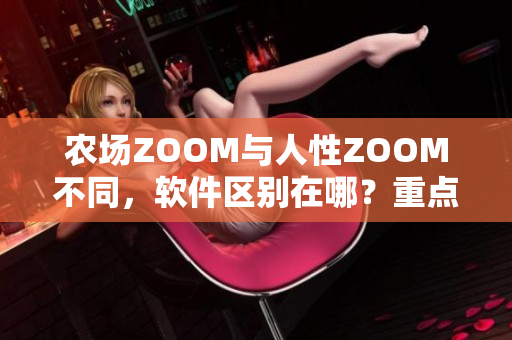 農(nóng)場ZOOM與人性ZOOM不同，軟件區(qū)別在哪？重點比較
