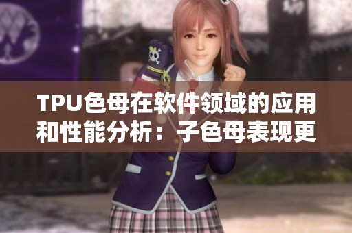 TPU色母在軟件領(lǐng)域的應(yīng)用和性能分析：子色母表現(xiàn)更出色