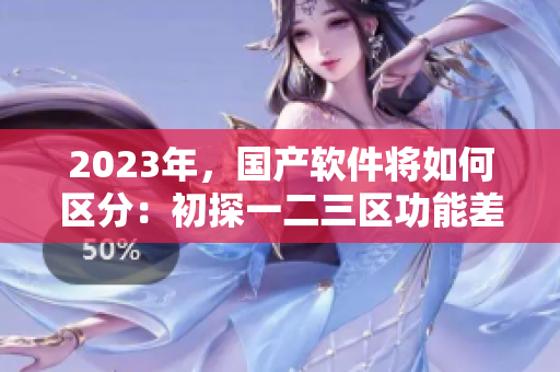 2023年，國(guó)產(chǎn)軟件將如何區(qū)分：初探一二三區(qū)功能差異