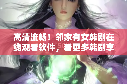 高清流暢！鄰家有女韓劇在線觀看軟件，看更多韓劇享更多樂趣