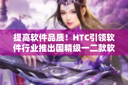 提高軟件品質(zhì)！HTC引領(lǐng)軟件行業(yè)推出國精級一二款軟件