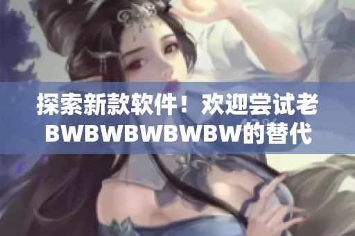 探索新款軟件！歡迎嘗試老BWBWBWBWBW的替代版本