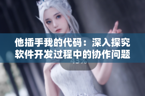 他插手我的代碼：深入探究軟件開發(fā)過程中的協(xié)作問題