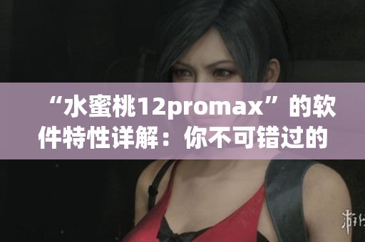 “水蜜桃12promax”的軟件特性詳解：你不可錯過的手機升級！