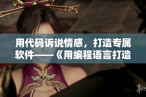 用代碼訴說情感，打造專屬軟件——《用編程語言打造你的愛情故事》。
