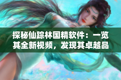 探秘仙蹤林國精軟件：一覽其全新視頻，發(fā)現(xiàn)其卓越品質(zhì)和優(yōu)秀功能！