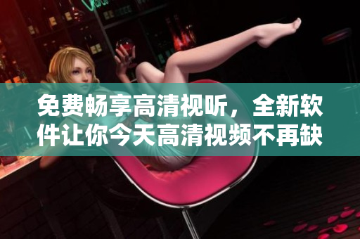 免費(fèi)暢享高清視聽(tīng)，全新軟件讓你今天高清視頻不再缺席