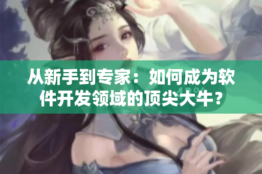 從新手到專(zhuān)家：如何成為軟件開(kāi)發(fā)領(lǐng)域的頂尖大牛？