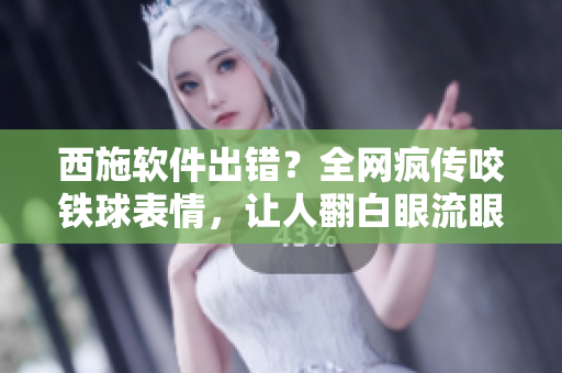 西施軟件出錯(cuò)？全網(wǎng)瘋傳咬鐵球表情，讓人翻白眼流眼淚！