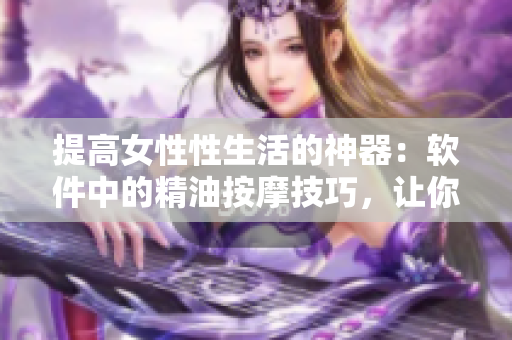 提高女性性生活的神器：軟件中的精油按摩技巧，讓你重拾自信和愉悅！