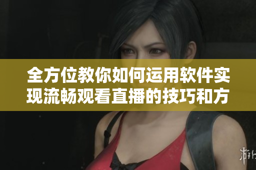 全方位教你如何運(yùn)用軟件實(shí)現(xiàn)流暢觀看直播的技巧和方法！內(nèi)附實(shí)用小技巧