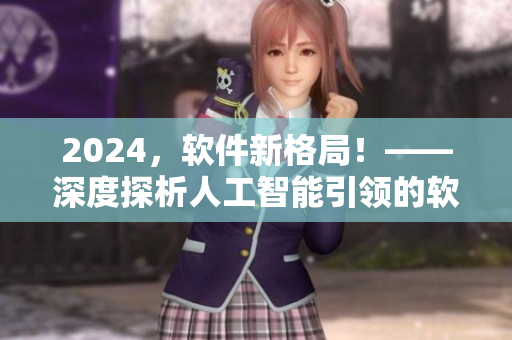 2024，軟件新格局！——深度探析人工智能引領(lǐng)的軟件發(fā)展趨勢