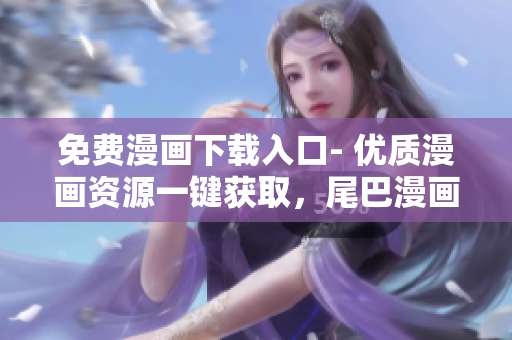 免費漫畫下載入口- 優(yōu)質(zhì)漫畫資源一鍵獲取，尾巴漫畫軟件隨時暢享！