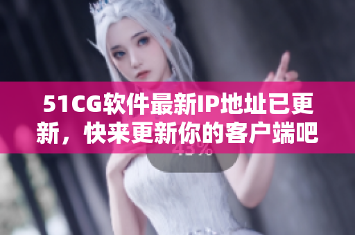 51CG軟件最新IP地址已更新，快來更新你的客戶端吧！