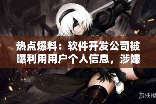 熱點(diǎn)爆料：軟件開發(fā)公司被曝利用用戶個(gè)人信息，涉嫌違法