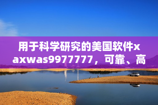 用于科學(xué)研究的美國軟件xaxwas9977777，可靠、高效、易用